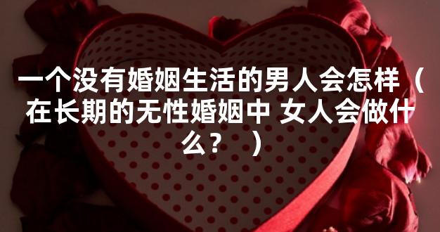 一个没有婚姻生活的男人会怎样（在长期的无性婚姻中 女人会做什么？  ）